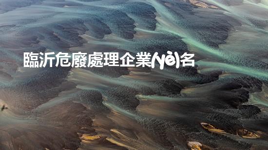 臨沂危廢處理企業(yè)名單革命性技術(shù)：將廢舊化工設(shè)施轉(zhuǎn)化為資源的創(chuàng)新方法！